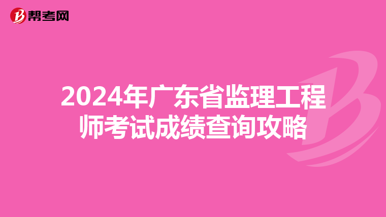 2024年广东省监理工程师考试成绩查询攻略