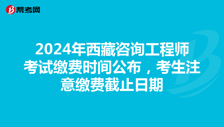 2024年西藏咨询工程师考试缴费时间公布，考生注意缴费截止日期