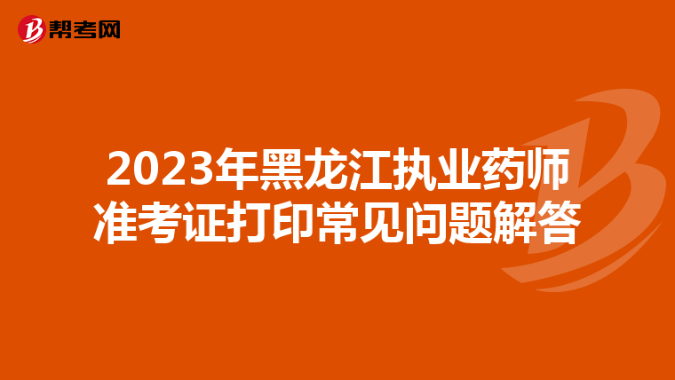 2023年黑龙江执业药师准考证打印常见问题解答