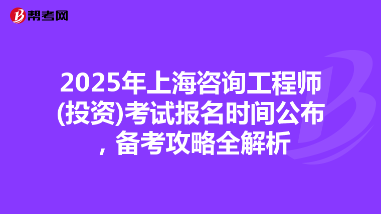 2025年上海咨询工程师(投资)考试报名时间公布，备考攻略全解析