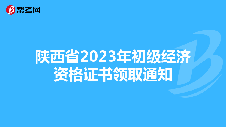陕西省2023年初级经济资格证书领取通知