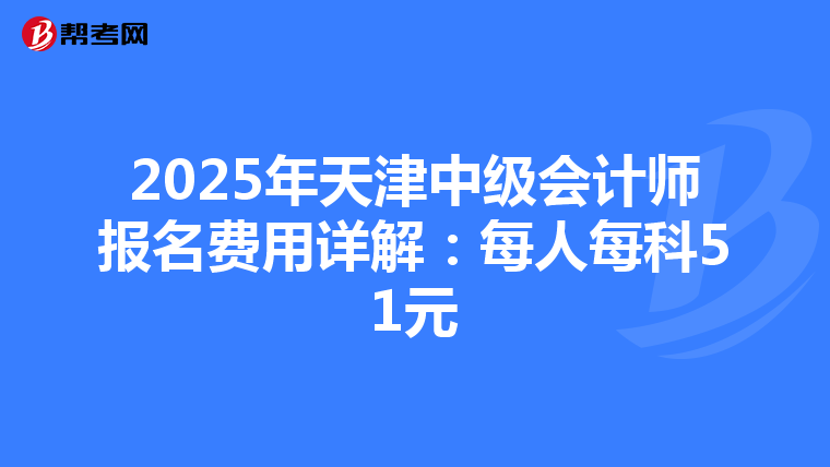 2025年天津中级会计师报名费用详解：每人每科51元