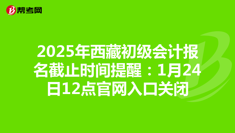 2025年西藏初級會計報名截止時間提醒：1月24日12點官網入口關閉