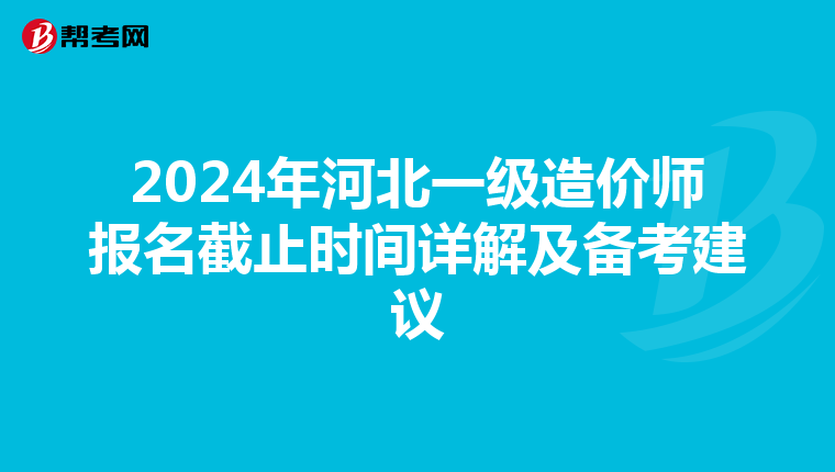 2024年河北一级造价师报名截止时间详解及备考建议