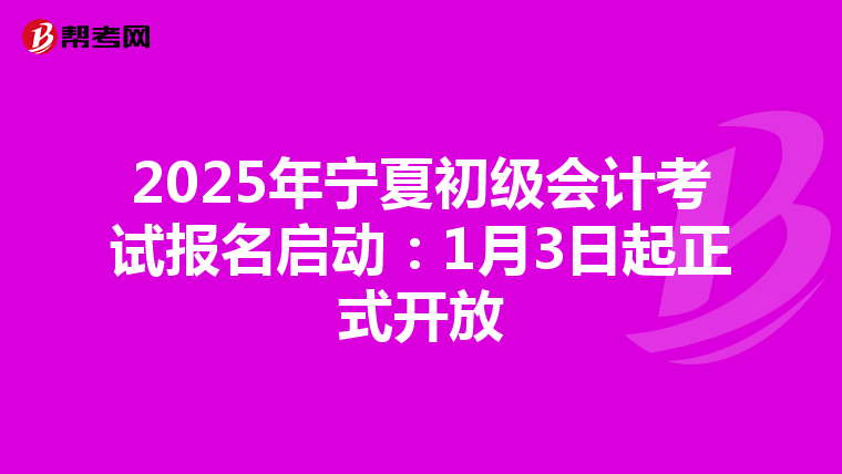 2025年宁夏初级会计考试报名启动：1月3日起正式开放