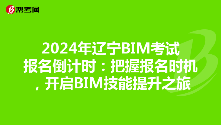 2024年辽宁BIM考试报名倒计时：把握报名时机，开启BIM技能提升之旅