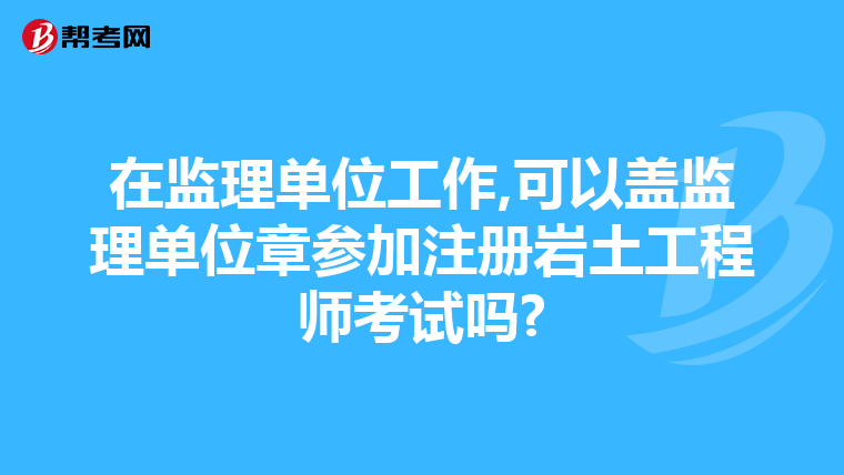 在監理單位工作,可以蓋監理單位章參加注冊巖土工程師考試嗎?