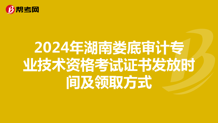2024年湖南婁底審計專業技術資格考試證書發放時間及領取方式