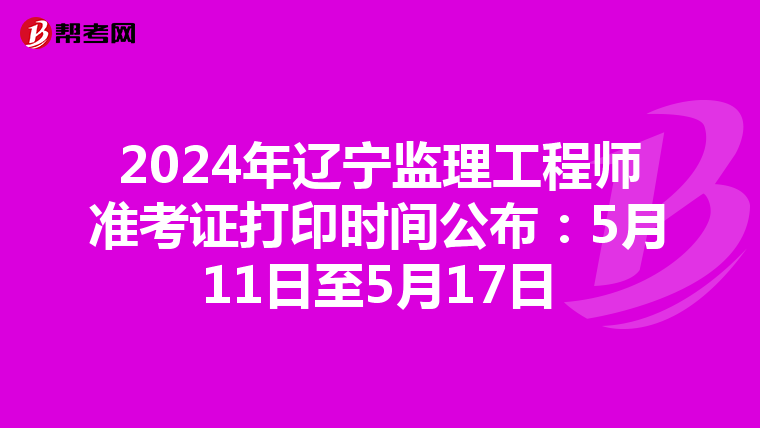 2024年辽宁监理工程师准考证打印时间公布：5月11日至5月17日