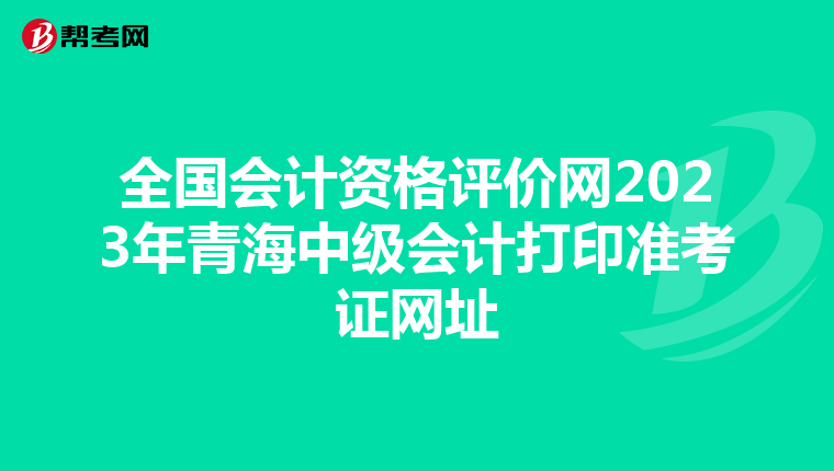 全国会计资格评价网2023年青海中级会计打印准考证网址