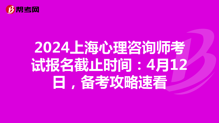 2024上海心理咨询师考试报名截止时间：4月12日，备考攻略速看