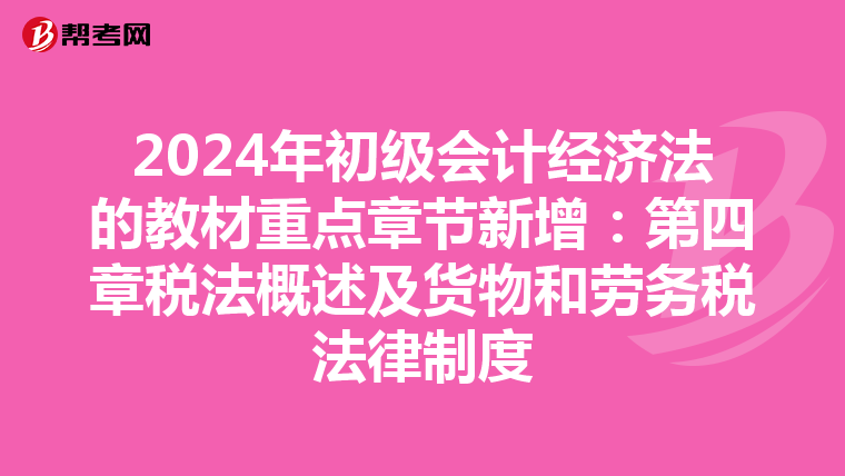 2024年初级会计经济法的教材重点章节新增：第四章税法概述及货物和劳务税法律制度