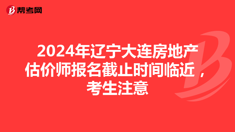 2024年辽宁大连房地产估价师报名截止时间临近，考生注意
