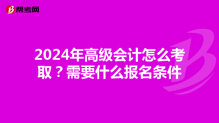 2024年高级会计怎么考取?需要什么报名条件