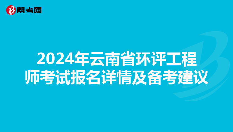 2024年云南省环评工程师考试报名详情及备考建议