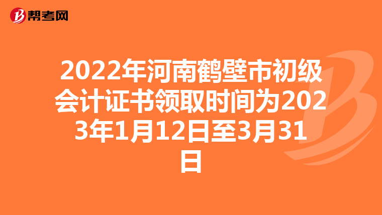 2022年河南鹤壁市初级会计证书领取时间为2023年1月12日至3月31日