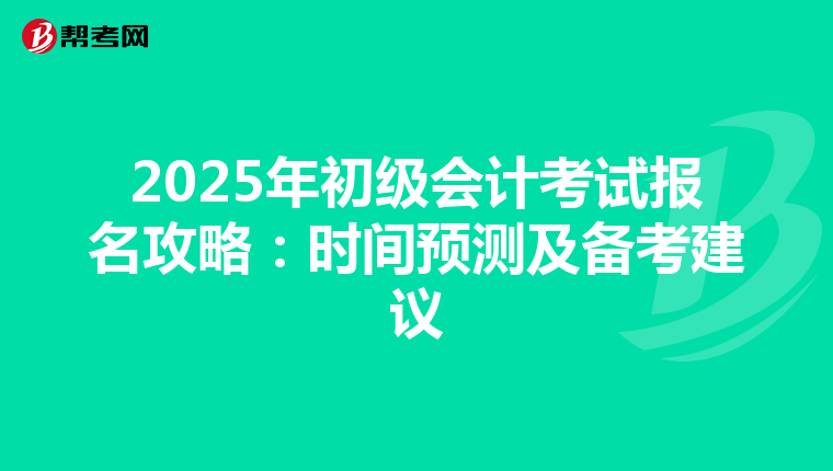 2025年初级会计考试报名攻略：时间预测及备考建议