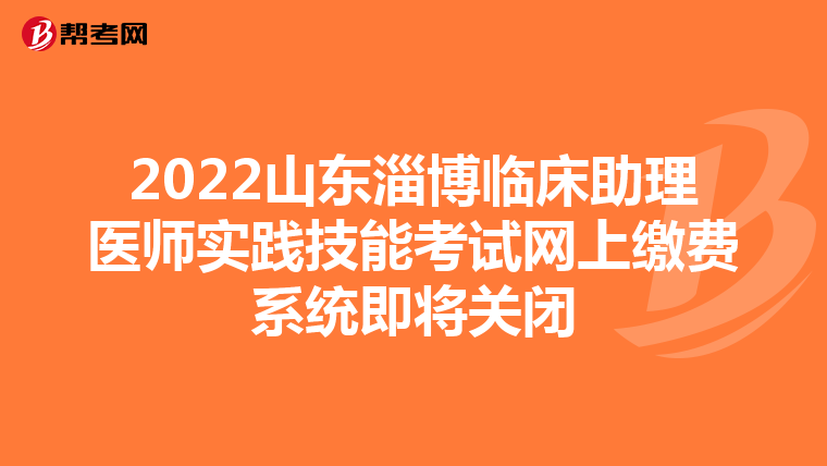 2022山东淄博临床助理医师实践技能考试网上缴费系统即将关闭