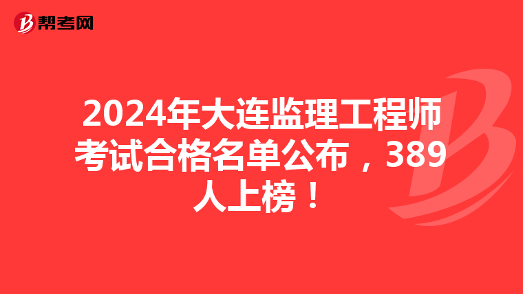2024年大连监理工程师考试合格名单公布，389人上榜！