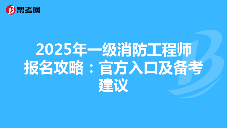 2025年一級消防工程師報名攻略：官方入口及備考建議