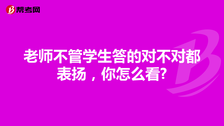 老师不管学生答的对不对都表扬，你怎么看?