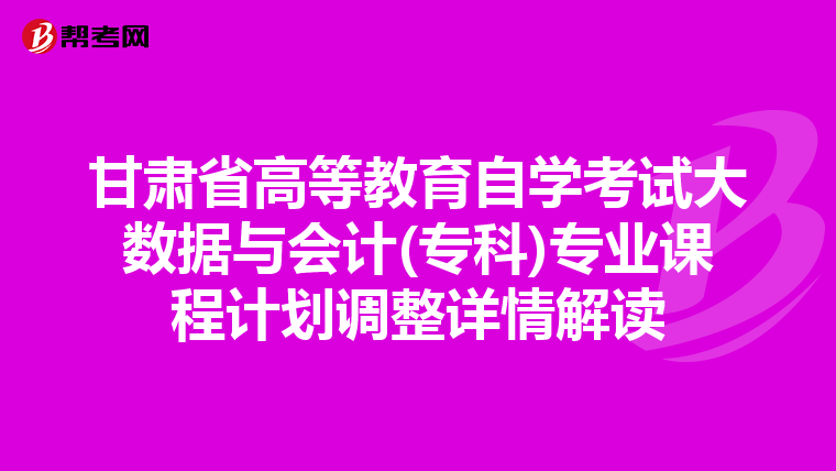 甘肃省高等教育自学考试大数据与会计(专科)专业课程计划调整详情解读