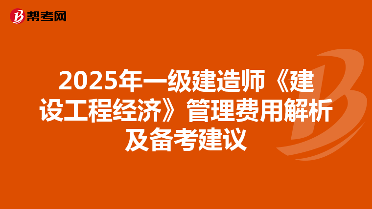 2025年一级建造师《建设工程经济》管理费用解析及备考建议