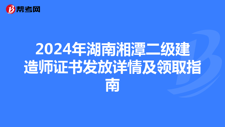 2024年湖南湘潭二級建造師證書發(fā)放詳情及領(lǐng)取指南