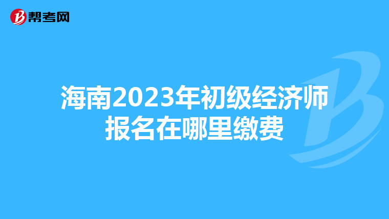 海南2023年初级经济师报名在哪里缴费