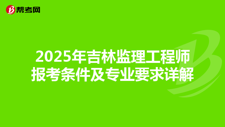 2025年吉林监理工程师报考条件及专业要求详解