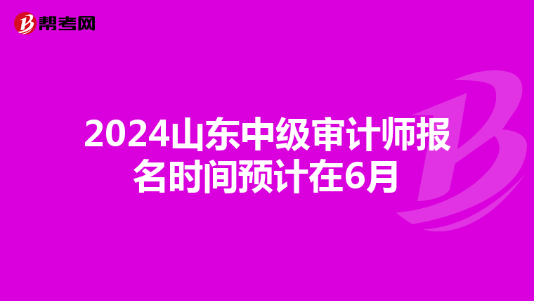 2024山东中级审计师报名时间预计在6月