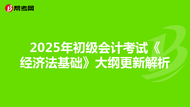 2025年初级会计考试《经济法基础》大纲更新解析