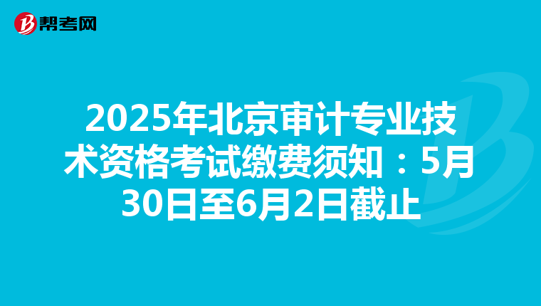 2025年北京审计专业技术资格考试缴费须知：5月30日至6月2日截止
