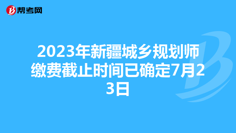 2023年新疆城乡规划师缴费截止时间已确定7月23日