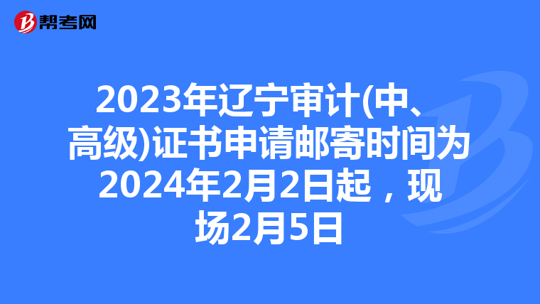 2023年辽宁审计(中、高级)证书申请邮寄时间为2024年2月2日起，现场2月5日