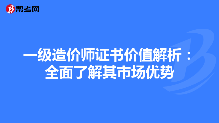 一级造价师证书价值解析：全面了解其市场优势