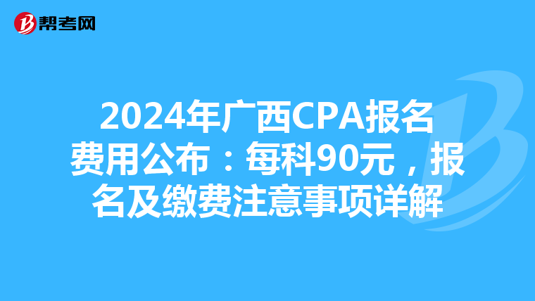 2024年广西CPA报名费用公布：每科90元，报名及缴费注意事项详解