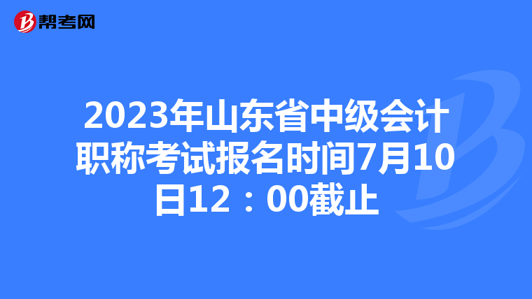 2023年山东省中级会计职称考试报名时间7月10日12:00截止