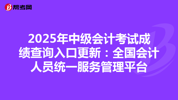 2025年中级会计考试成绩查询入口更新：全国会计人员统一服务管理平台