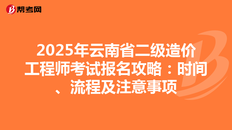 2025年云南省二级造价工程师考试报名攻略：时间、流程及注意事项