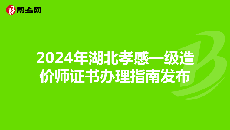 2024年湖北孝感一級造價師證書辦理指南發布