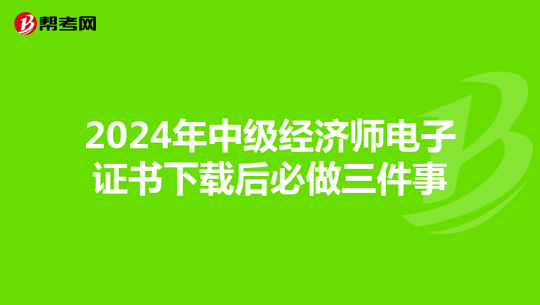 2024年中級經濟師電子證書下載后必做三件事