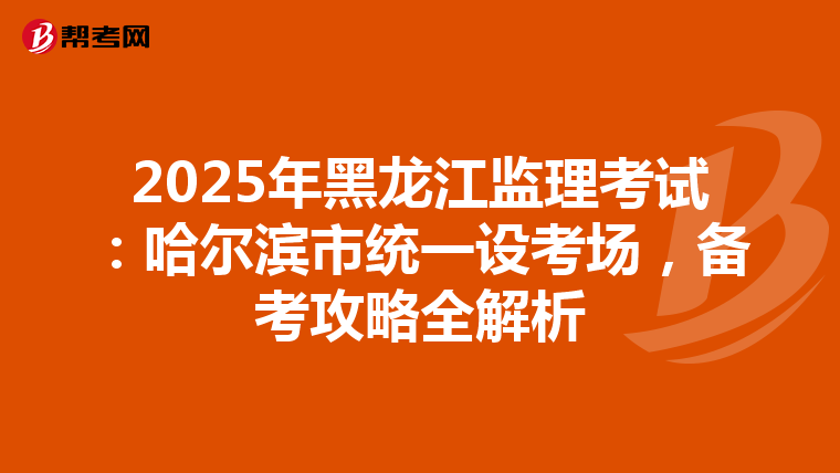 2025年黑龙江监理考试：哈尔滨市统一设考场，备考攻略全解析