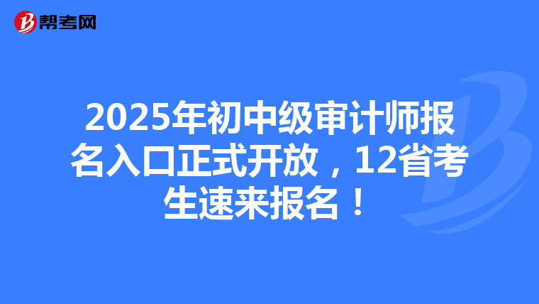 2025年初中级审计师报名入口正式开放，12省考生速来报名！