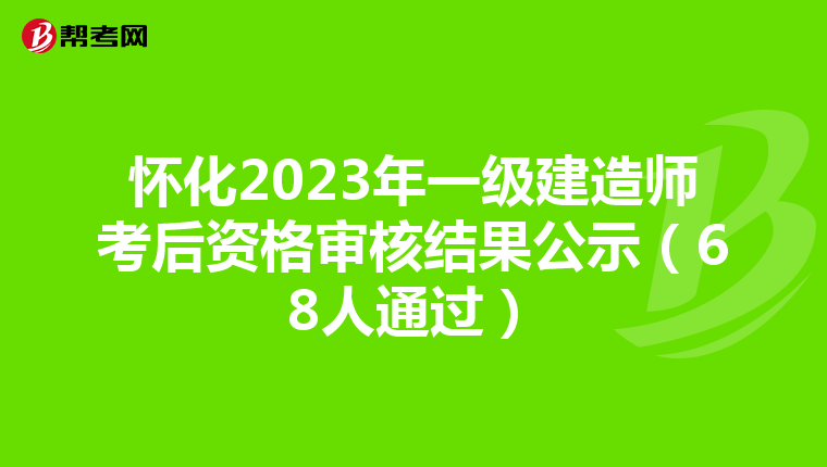怀化2023年一级建造师考后资格审核结果公示(68人通过)