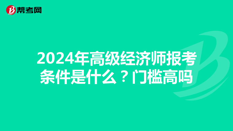 2024年高級(jí)經(jīng)濟(jì)師報(bào)考條件是什么？門檻高嗎