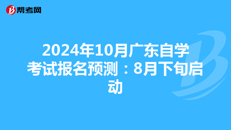 2024年10月广东自学考试报名预测：8月下旬启动