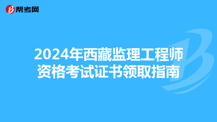 2024年西藏监理工程师资格考试证书领取指南