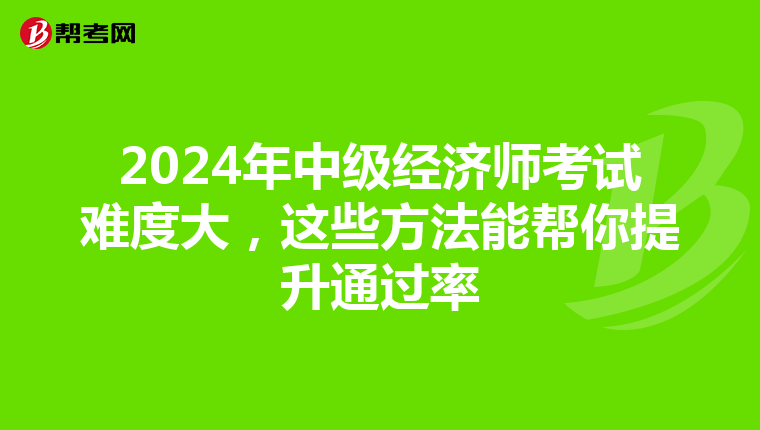 2024年中级经济师考试难度大，这些方法能帮你提升通过率