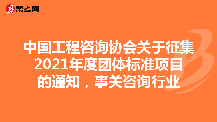 中国工程咨询协会关于征集2021年度团体标准项目的通知，事关咨询行业